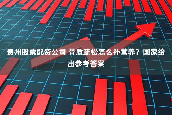 贵州股票配资公司 骨质疏松怎么补营养？国家给出参考答案