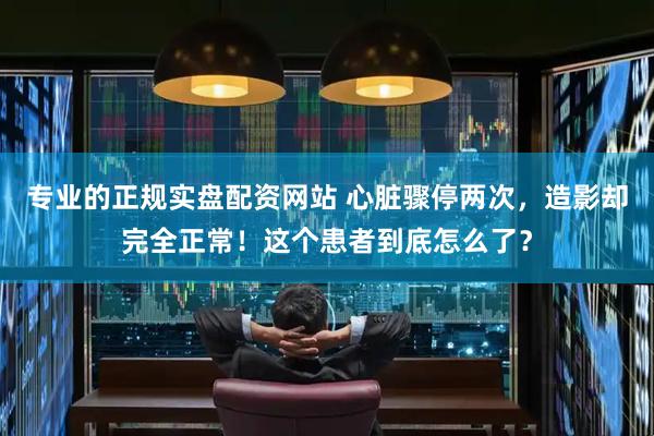 专业的正规实盘配资网站 心脏骤停两次，造影却完全正常！这个患者到底怎么了？