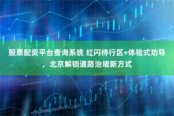股票配资平台查询系统 红闪待行区+体验式劝导，北京解锁道路治堵新方式