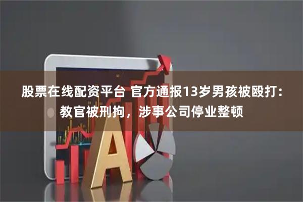 股票在线配资平台 官方通报13岁男孩被殴打：教官被刑拘，涉事公司停业整顿