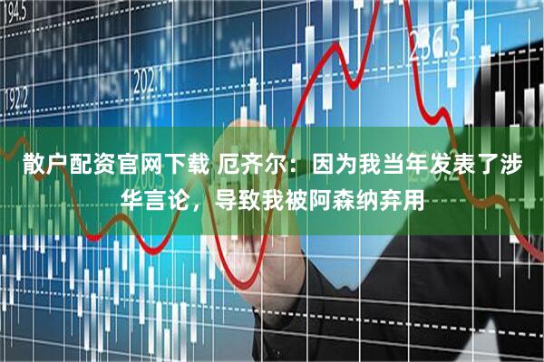 散户配资官网下载 厄齐尔：因为我当年发表了涉华言论，导致我被阿森纳弃用