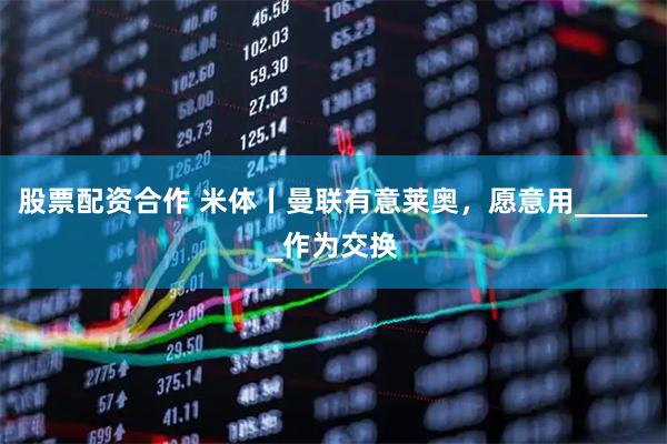 股票配资合作 米体丨曼联有意莱奥，愿意用______作为交换