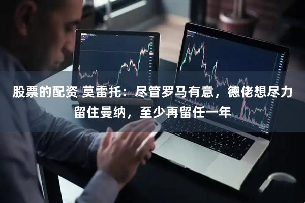 股票的配资 莫雷托:尽管罗马有意,德佬想尽力留住曼纳,至少再留任一年