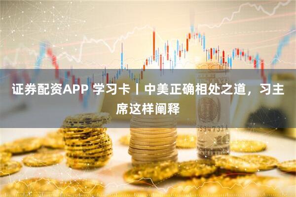 证券配资APP 学习卡丨中美正确相处之道，习主席这样阐释