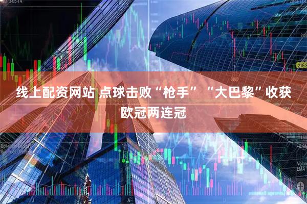 线上配资网站 点球击败“枪手” “大巴黎”收获欧冠两连冠