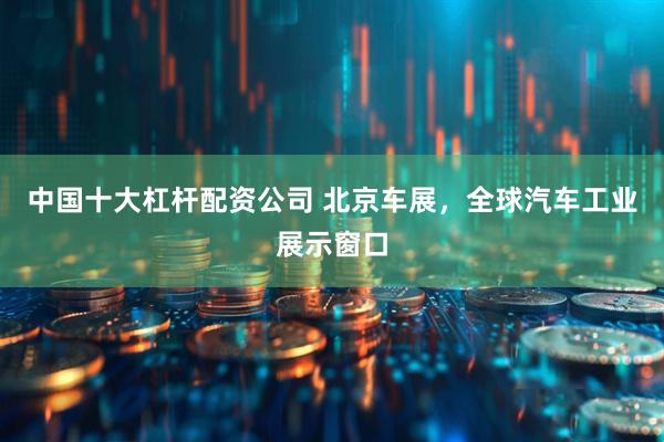 中国十大杠杆配资公司 北京车展，全球汽车工业展示窗口