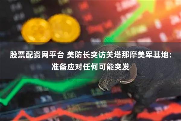 股票配资网平台 美防长突访关塔那摩美军基地：准备应对任何可能突发