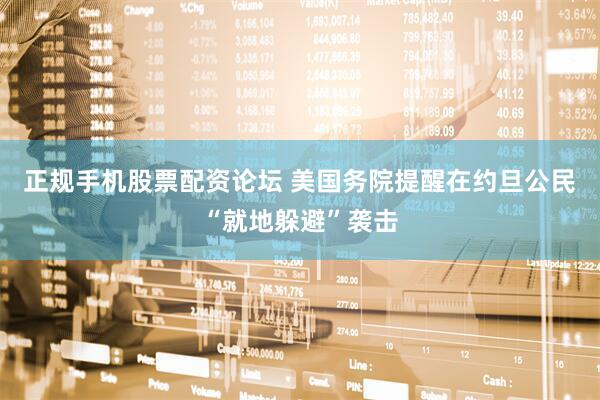 正规手机股票配资论坛 美国务院提醒在约旦公民“就地躲避”袭击